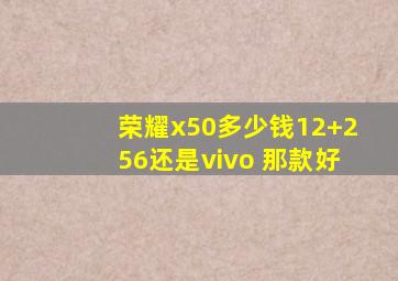 荣耀x50多少钱12+256还是vivo 那款好